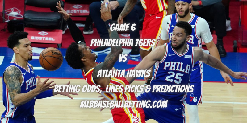 Game 6 Philadelphia 76ers vs Atlanta Hawks Betting Odds, Lines Picks & Predictions
