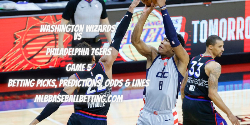Washington Wizards vs Philadelphia 76ers Game 5 Betting Picks, Predictions, Odds & Lines