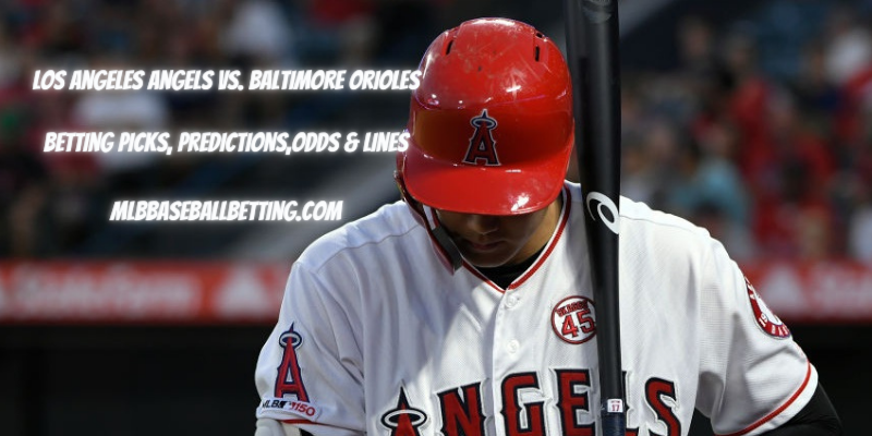 Los Angeles Angels vs. Baltimore Orioles Betting Picks, Predictions,Odds & Lines